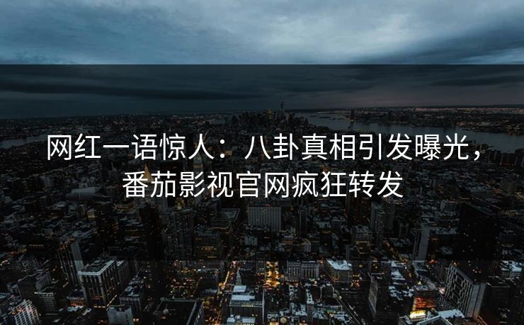 网红一语惊人：八卦真相引发曝光，番茄影视官网疯狂转发