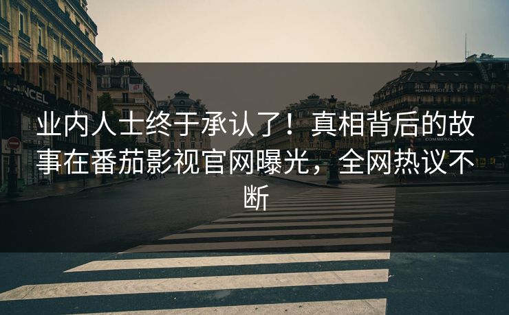 业内人士终于承认了！真相背后的故事在番茄影视官网曝光，全网热议不断