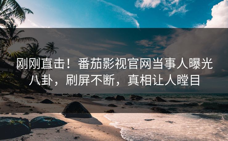 刚刚直击！番茄影视官网当事人曝光八卦，刷屏不断，真相让人瞠目