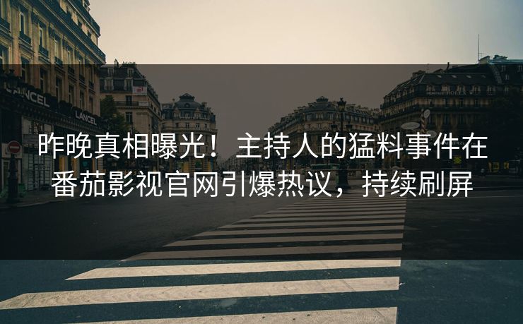 昨晚真相曝光！主持人的猛料事件在番茄影视官网引爆热议，持续刷屏