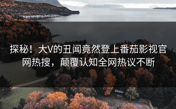 探秘！大V的丑闻竟然登上番茄影视官网热搜，颠覆认知全网热议不断
