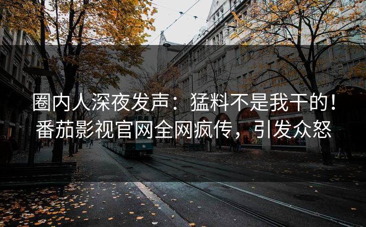 圈内人深夜发声：猛料不是我干的！番茄影视官网全网疯传，引发众怒