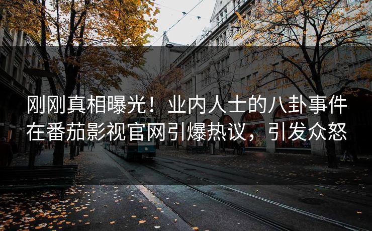 刚刚真相曝光！业内人士的八卦事件在番茄影视官网引爆热议，引发众怒