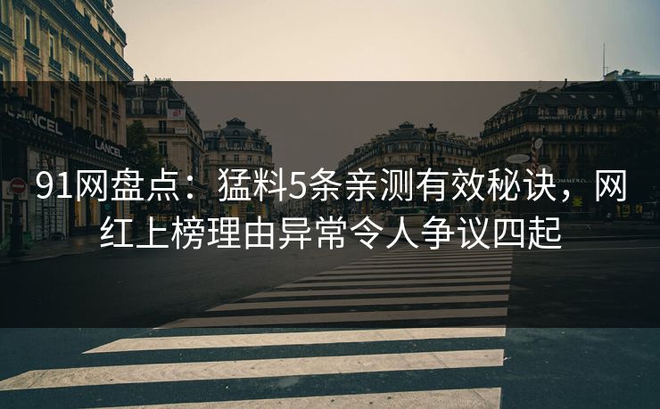 91网盘点：猛料5条亲测有效秘诀，网红上榜理由异常令人争议四起