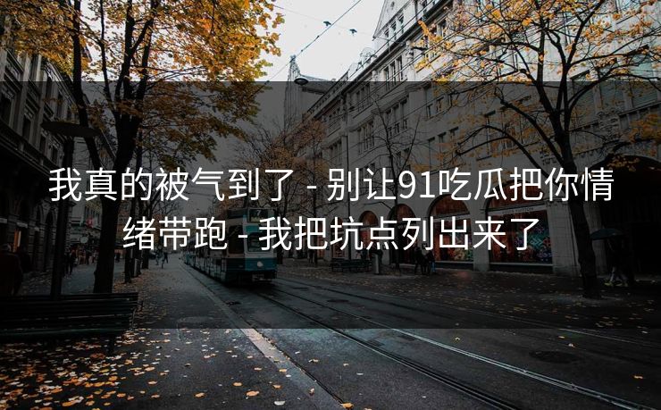我真的被气到了 - 别让91吃瓜把你情绪带跑 - 我把坑点列出来了