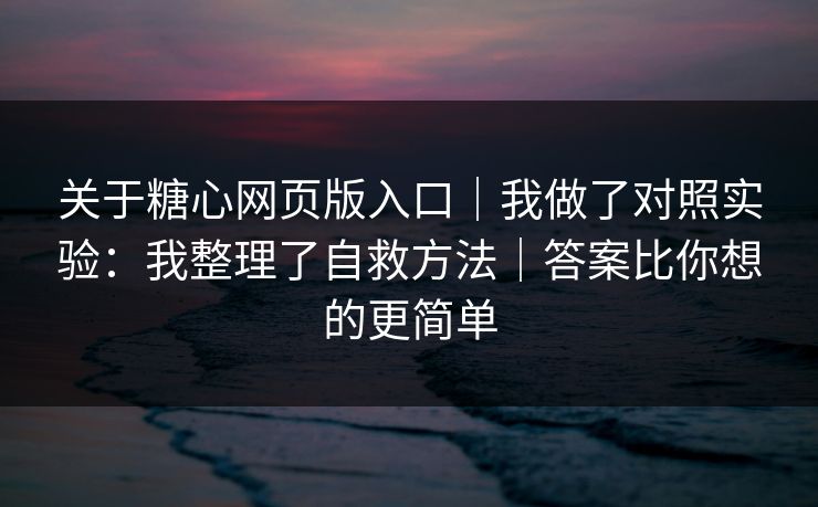 详细阅读:关于糖心网页版入口|我做了对照实验:我整理了自救方法|答案比你想的更简单 关于糖心网页版入口|我做了对照实验:我整理了自救方法|答案比你想的更简单