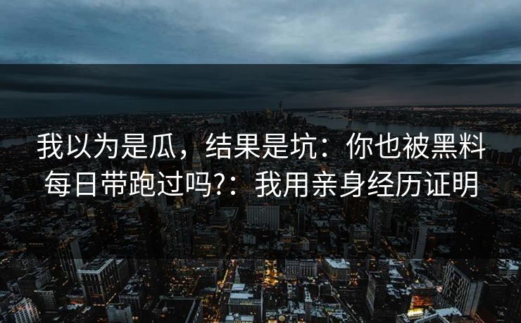 详细阅读:我以为是瓜,结果是坑:你也被黑料每日带跑过吗?:我用亲身经历证明 我以为是瓜,结果是坑:你也被黑料每日带跑过吗?:我用亲身经历证明