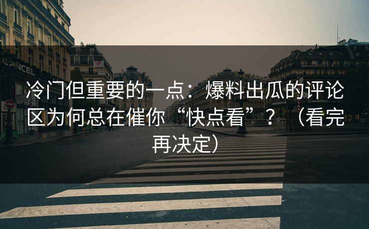 详细阅读:冷门但重要的一点:爆料出瓜的评论区为何总在催你“快点看”?(看完再决定) 冷门但重要的一点:爆料出瓜的评论区为何总在催你“快点看”?(看完再决定)