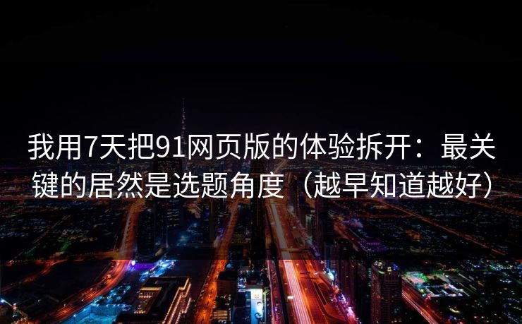 我用7天把91网页版的体验拆开：最关键的居然是选题角度（越早知道越好）