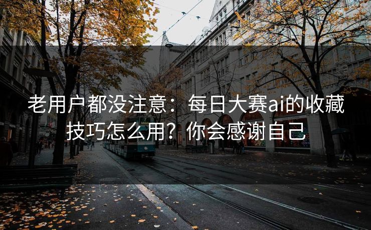老用户都没注意：每日大赛ai的收藏技巧怎么用？你会感谢自己