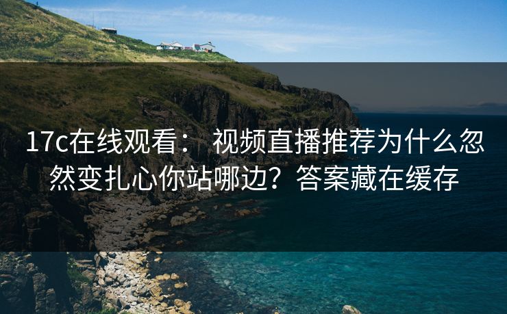 17c在线观看: 视频直播推荐为什么忽然变扎心你站哪边?答案藏在缓存 17c在线观看: 视频直播推荐为什么忽然变扎心你站哪边?答案藏在缓存