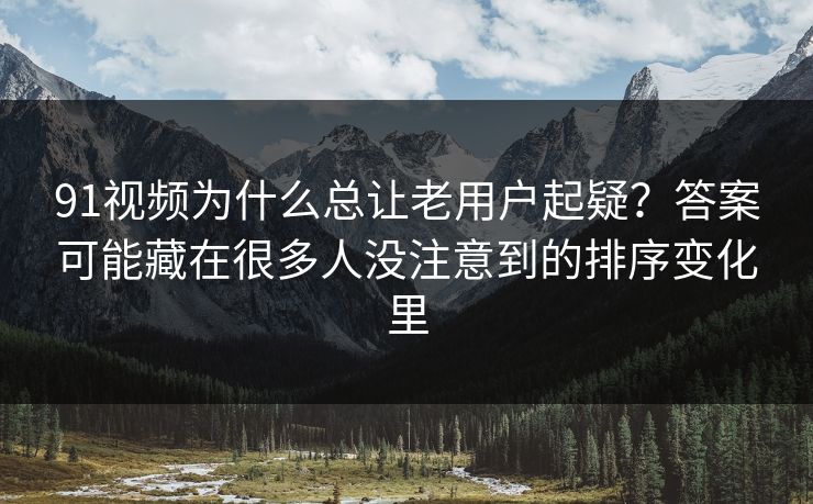 91视频为什么总让老用户起疑？答案可能藏在很多人没注意到的排序变化里